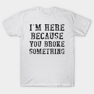 I'm here because you broke something T-Shirt